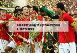 2004年欧洲杯纪录片(2004年欧洲杯纪录片有哪些)