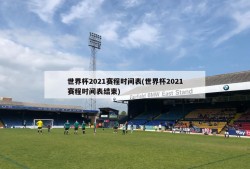 世界杯2021赛程时间表(世界杯2021赛程时间表结束)