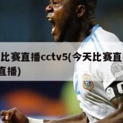 今天比赛直播cctv5(今天比赛直播cctv5直播)