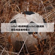 cctv13新闻频道(cctv13新闻频道在线直播观看2)