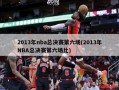 2013年nba总决赛第六场(2013年NBA总决赛第六场比)