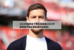 2023中国男篮今晚比赛直播(2023中国男篮今晚比赛直播时间表格)