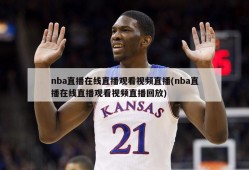 nba直播在线直播观看视频直播(nba直播在线直播观看视频直播回放)