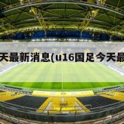 国足今天最新消息(u16国足今天最新消息)