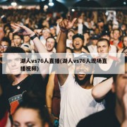 湖人vs76人直播(湖人vs76人现场直播视频)