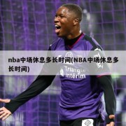 nba中场休息多长时间(NBA中场休息多长时间)