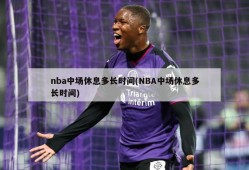 nba中场休息多长时间(NBA中场休息多长时间)