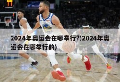 2024年奥运会在哪举行?(2024年奥运会在哪举行的)