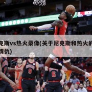 尼克斯vs热火录像(关于尼克斯和热火的恩怨情仇)