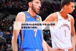 2020年nba全明星赛(今年nba全明星赛在哪个城市)