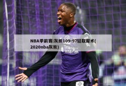 NBA季前赛:灰熊109-97轻取魔术(2020nba灰熊)