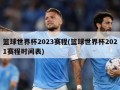 篮球世界杯2023赛程(篮球世界杯2021赛程时间表)