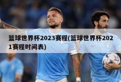 篮球世界杯2023赛程(篮球世界杯2021赛程时间表)