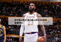 步行者vs热火(步行者vs热火360高清直播NBA)