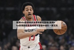 微博nba录像回放免费观看完整版(微博nba录像回放免费观看完整版中国队一国王队)