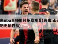 纬来nba直播视频免费观看(纬来nba直播吧无插件版)