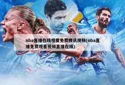 nba直播在线观看免费腾讯视频(nba直播免费观看视频直播在线)