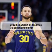 2012年nba东部决赛(2012年nba东部决赛G6央视直播)