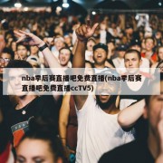 nba季后赛直播吧免费直播(nba季后赛直播吧免费直播ccTV5)