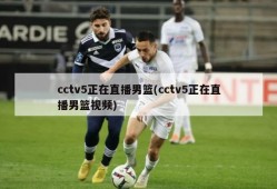 cctv5正在直播男篮(cctv5正在直播男篮视频)