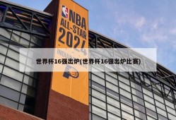 世界杯16强出炉(世界杯16强出炉比赛)