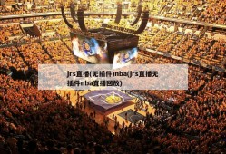 jrs直播(无插件)nba(jrs直播无插件nba直播回放)