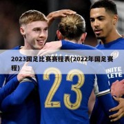 2023国足比赛赛程表(2022年国足赛程)