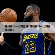 在线看nba比赛直播(在线看nba比赛直播软件)